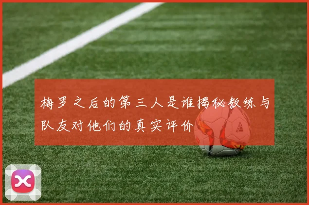 梅罗之后的第三人是谁揭秘教练与队友对他们的真实评价