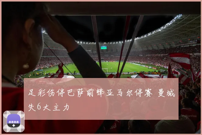 足彩伤停巴萨前锋亚马尔停赛 曼城失6大主力