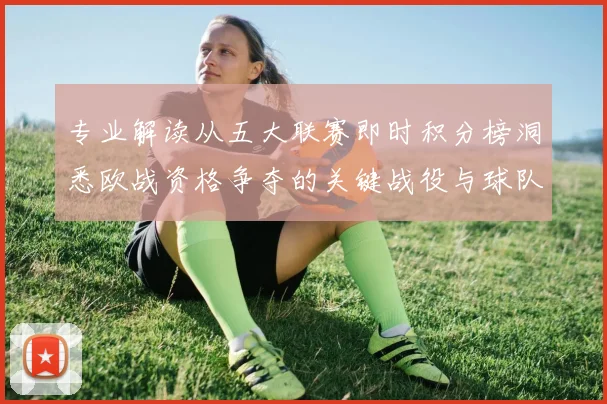 专业解读从五大联赛即时积分榜洞悉欧战资格争夺的关键战役与球队命运