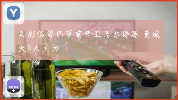 足彩伤停巴萨前锋亚马尔停赛 曼城失6大主力